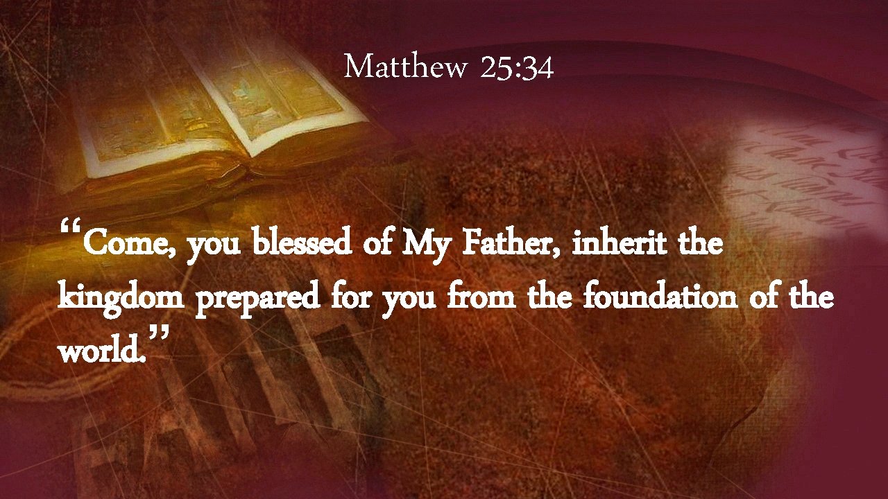 Matthew 25: 34 “Come, you blessed of My Father, inherit the kingdom prepared for