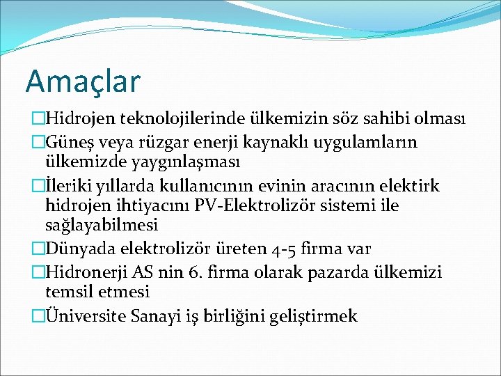 Amaçlar �Hidrojen teknolojilerinde ülkemizin söz sahibi olması �Güneş veya rüzgar enerji kaynaklı uygulamların ülkemizde