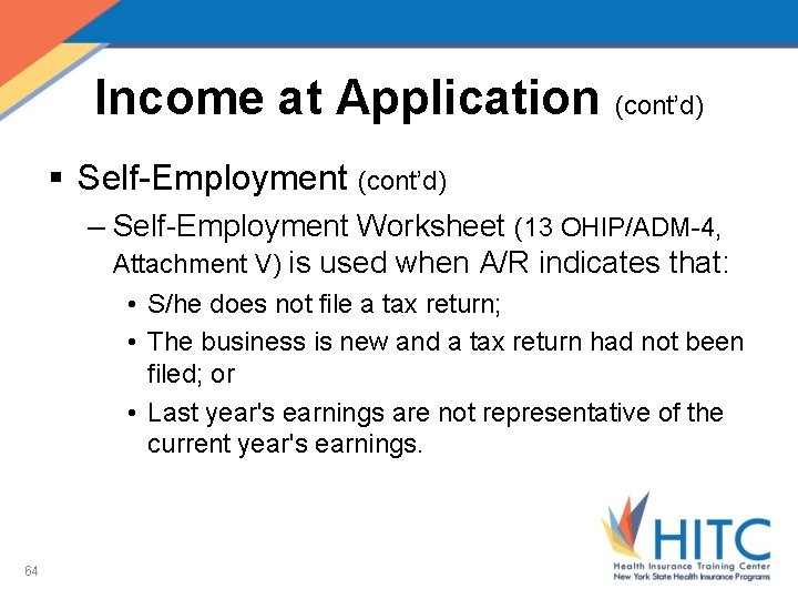 Income at Application (cont’d) § Self-Employment (cont’d) – Self-Employment Worksheet (13 OHIP/ADM-4, Attachment V)