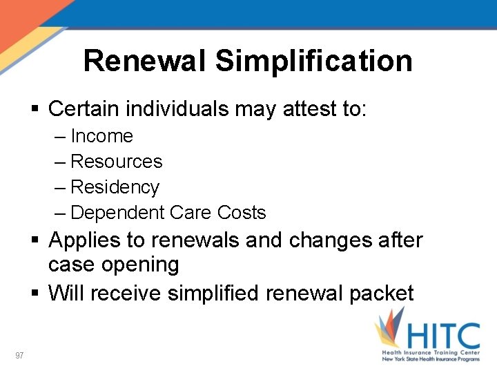 Renewal Simplification § Certain individuals may attest to: – Income – Resources – Residency