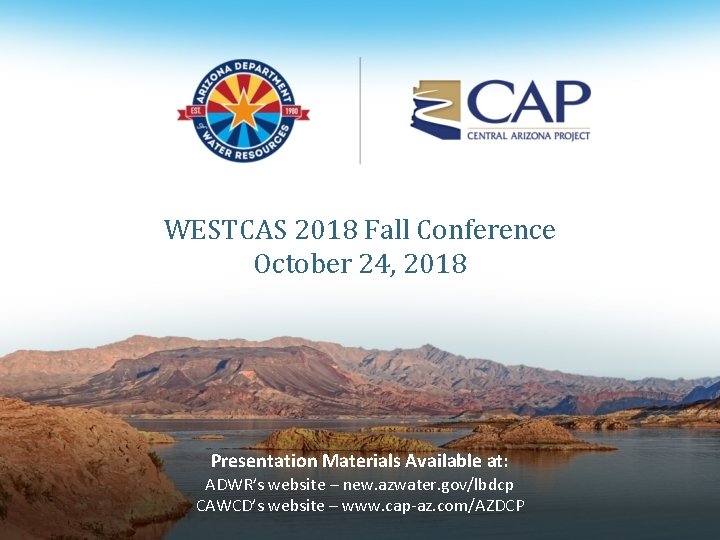 WESTCAS 2018 Fall Conference October 24, 2018 Presentation Materials Available at: ADWR’s website –