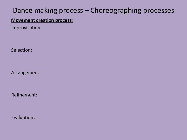 Dance making process – Choreographing processes Movement creation process: Improvisation: Selection: Arrangement: Refinement: Evaluation: