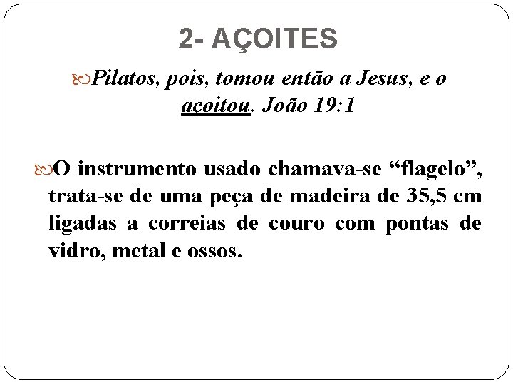 2 - AÇOITES Pilatos, pois, tomou então a Jesus, e o açoitou. João 19: