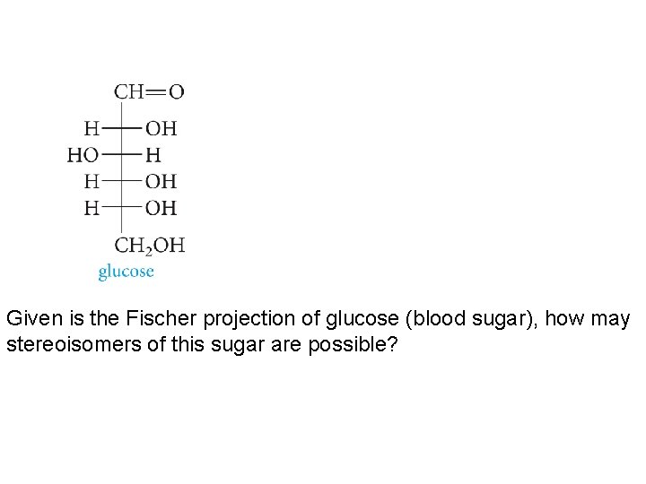 Given is the Fischer projection of glucose (blood sugar), how may stereoisomers of this