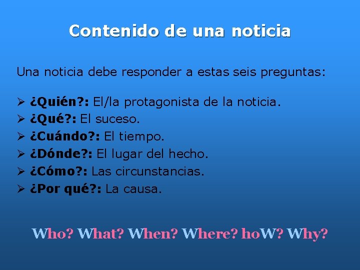 Contenido de una noticia Una noticia debe responder a estas seis preguntas: ¿Quién? :