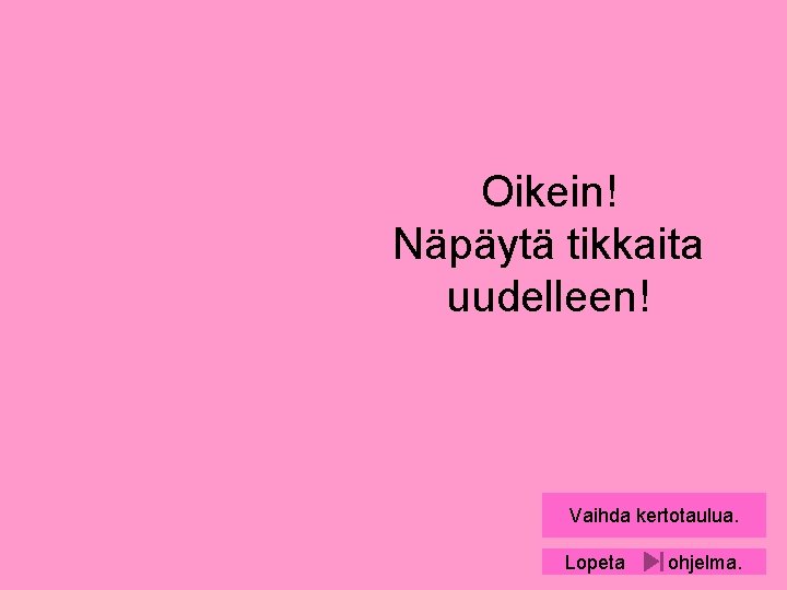 Oikein! Näpäytä tikkaita uudelleen! Vaihda kertotaulua. Lopeta ohjelma. 