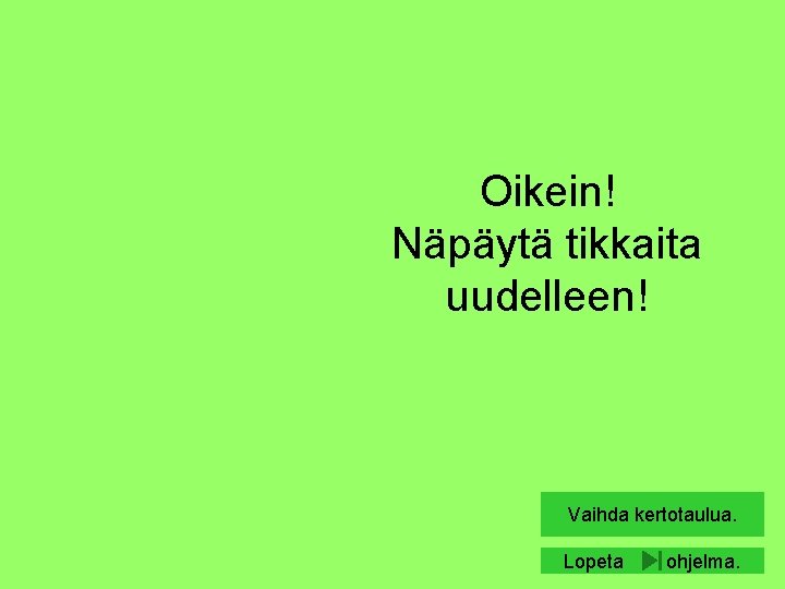 Oikein! Näpäytä tikkaita uudelleen! Vaihda kertotaulua. Lopeta ohjelma. 