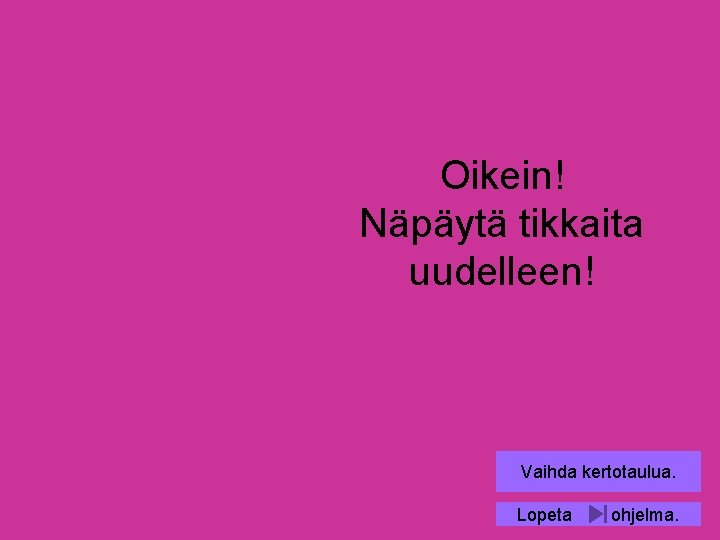 Oikein! Näpäytä tikkaita uudelleen! Vaihda kertotaulua. Lopeta ohjelma. 