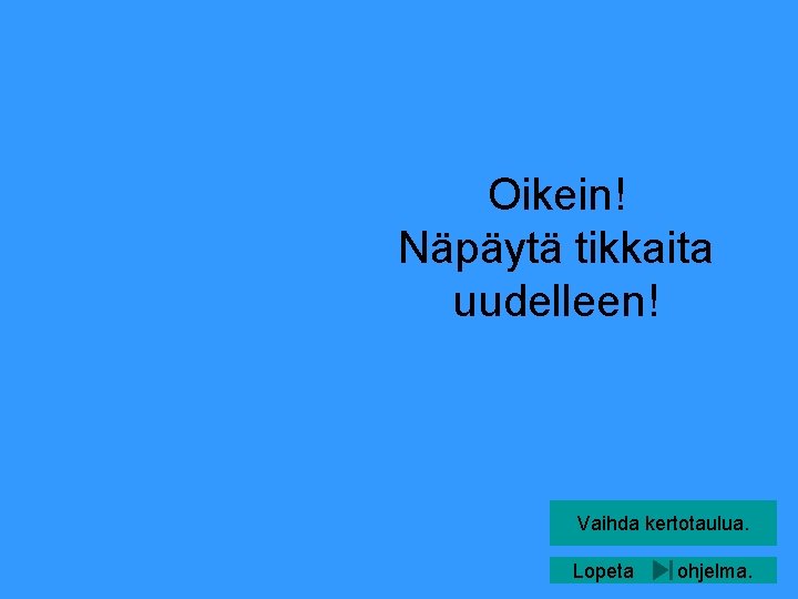 Oikein! Näpäytä tikkaita uudelleen! Vaihda kertotaulua. Lopeta ohjelma. 