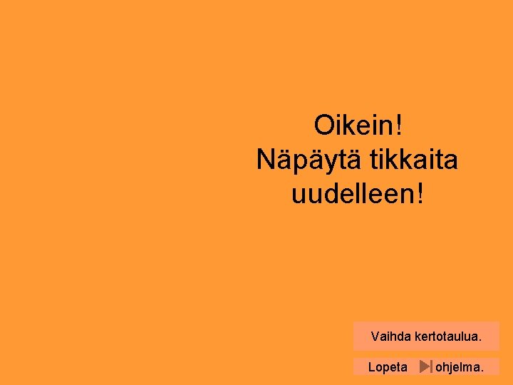 Oikein! Näpäytä tikkaita uudelleen! Vaihda kertotaulua. Lopeta ohjelma. 