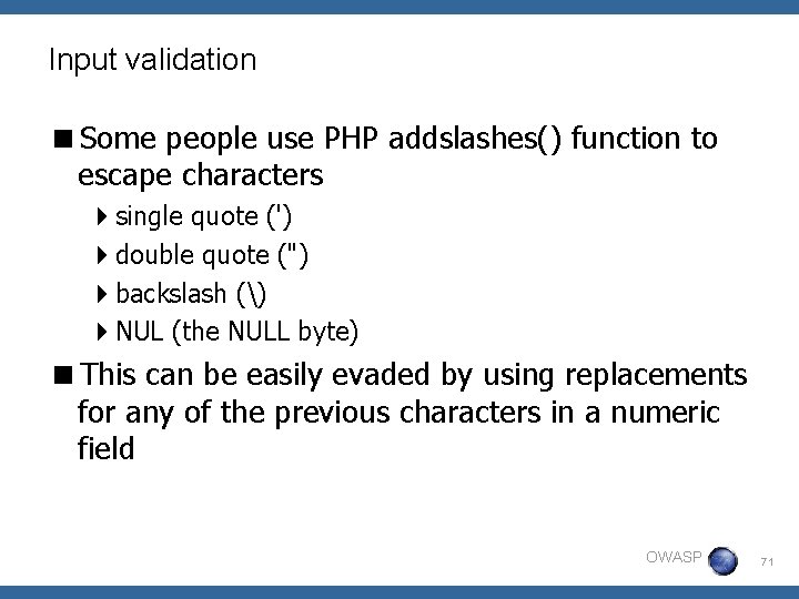 Input validation <Some people use PHP addslashes() function to escape characters 4 single quote