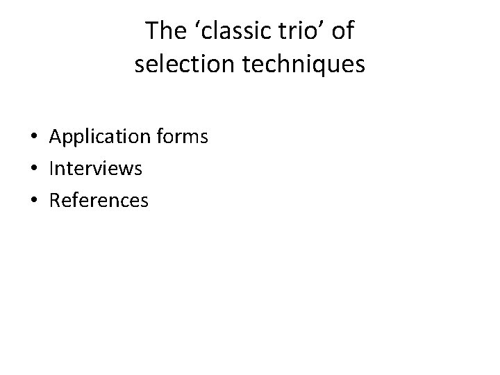 The ‘classic trio’ of selection techniques • Application forms • Interviews • References The ‘classic trio’ of selection techniques • Application forms • Interviews • References