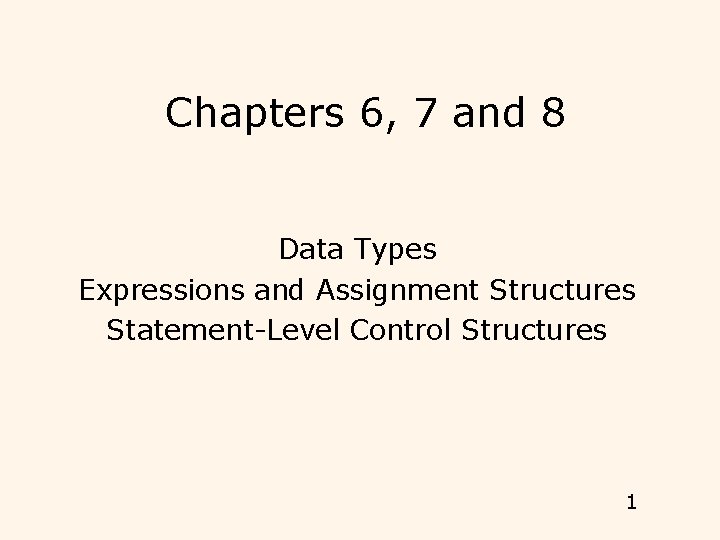 Chapters 6, 7 and 8 Data Types Expressions and Assignment Structures Statement-Level Control Structures Chapters 6, 7 and 8 Data Types Expressions and Assignment Structures Statement-Level Control Structures
