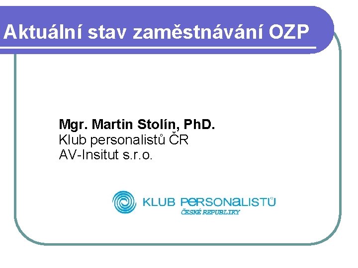 Aktuální stav zaměstnávání OZP Mgr. Martin Stolín, Ph. D. Klub personalistů ČR AV-Insitut s.