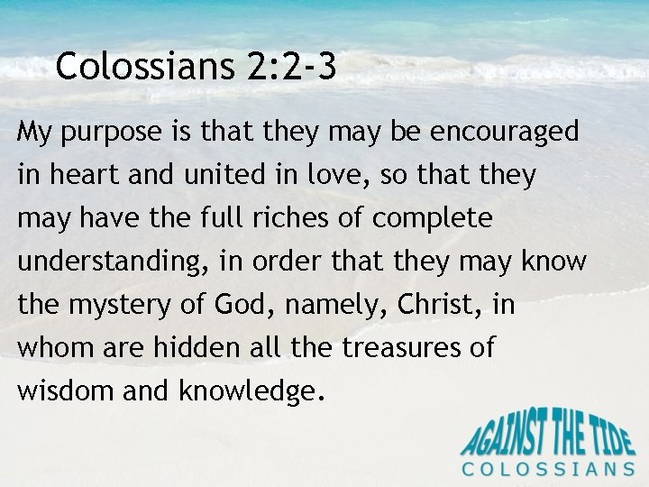 Colossians 2: 2 -3 My purpose is that they may be encouraged in heart