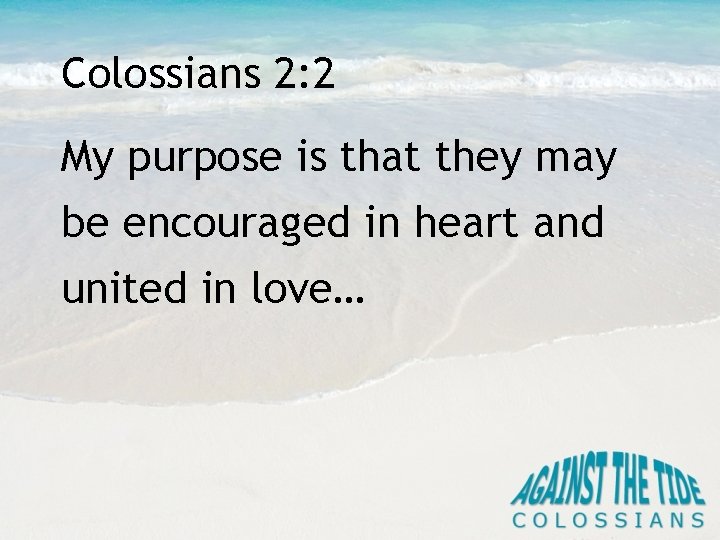 Colossians 2: 2 My purpose is that they may be encouraged in heart and