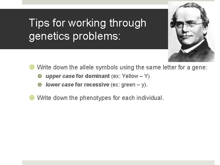 Tips for working through genetics problems: Write down the allele symbols using the same