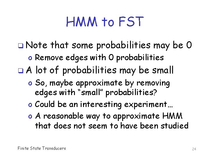 HMM to FST q Note that some probabilities may be 0 o Remove edges