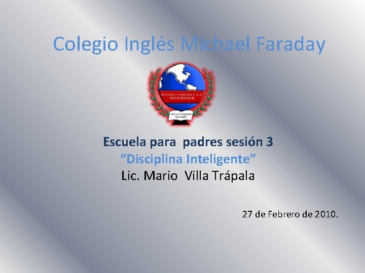 Colegio Inglés Michael Faraday Escuela para padres sesión 3 “Disciplina Inteligente” Lic. Mario Villa