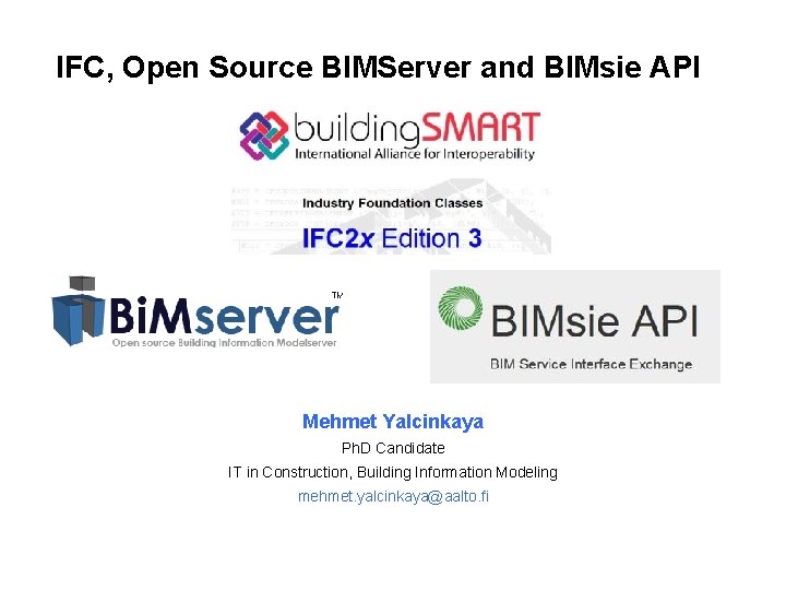 IFC, Open Source BIMServer and BIMsie API Mehmet Yalcinkaya Ph. D Candidate IT in