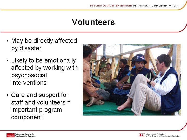 PSYCHOSOCIAL INTERVENTIONS PLANNING AND IMPLEMENTATION Volunteers • May be directly affected by disaster •