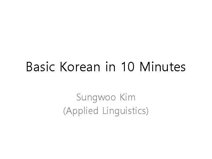 Basic Korean in 10 Minutes Sungwoo Kim (Applied Linguistics) 