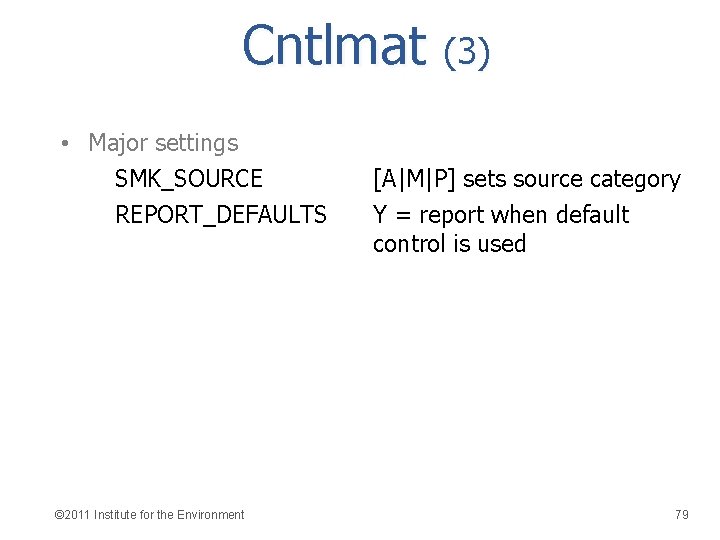 Cntlmat (3) • Major settings SMK_SOURCE REPORT_DEFAULTS © 2011 Institute for the Environment [A|M|P]