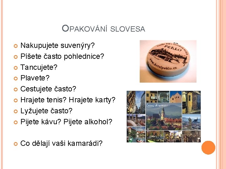 OPAKOVÁNÍ SLOVESA Nakupujete suvenýry? Píšete často pohlednice? Tancujete? Plavete? Cestujete často? Hrajete tenis? Hrajete