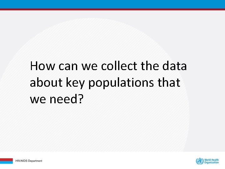 How can we collect the data about key populations that we need? How can we collect the data about key populations that we need?