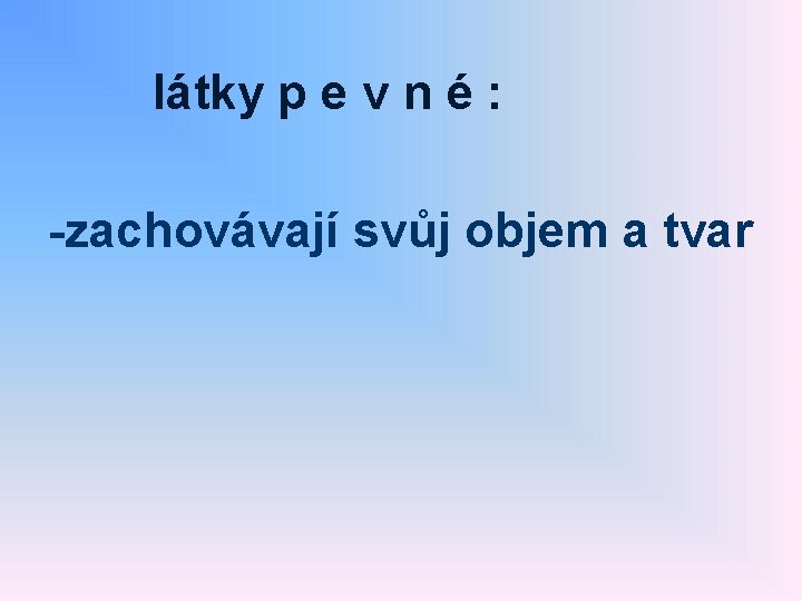 látky p e v n é : -zachovávají svůj objem a tvar 