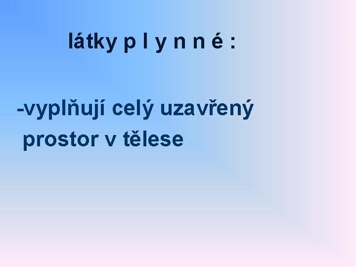 látky p l y n n é : -vyplňují celý uzavřený prostor v tělese