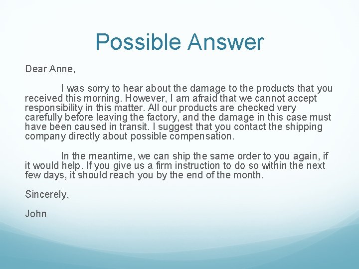 Possible Answer Dear Anne, I was sorry to hear about the damage to the