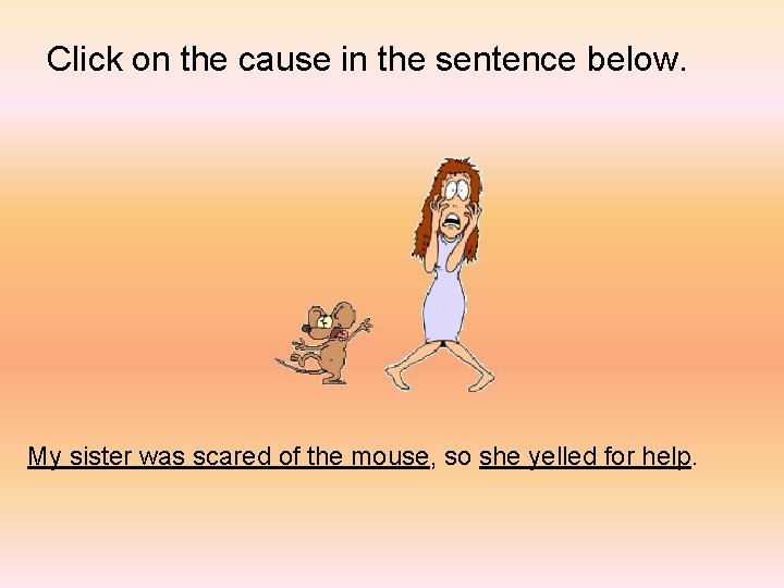 Click on the cause in the sentence below. My sister was scared of the