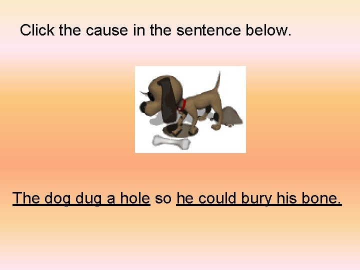 Click the cause in the sentence below. The dog dug a hole so he