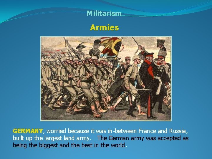 Militarism Armies GERMANY, worried because it was in-between France and Russia, built up the