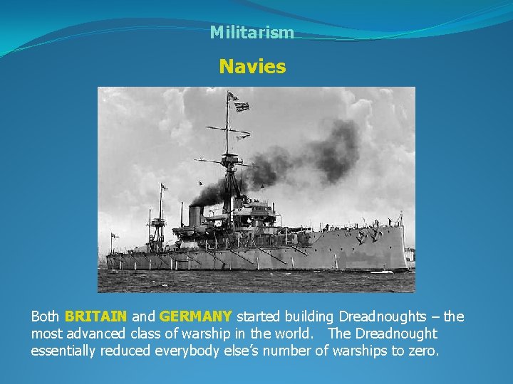 Militarism Navies Both BRITAIN and GERMANY started building Dreadnoughts – the most advanced class