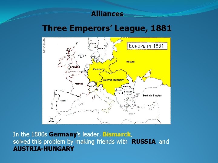 Alliances Three Emperors’ League, 1881 In the 1800 s Germany’s leader, Bismarck, solved this