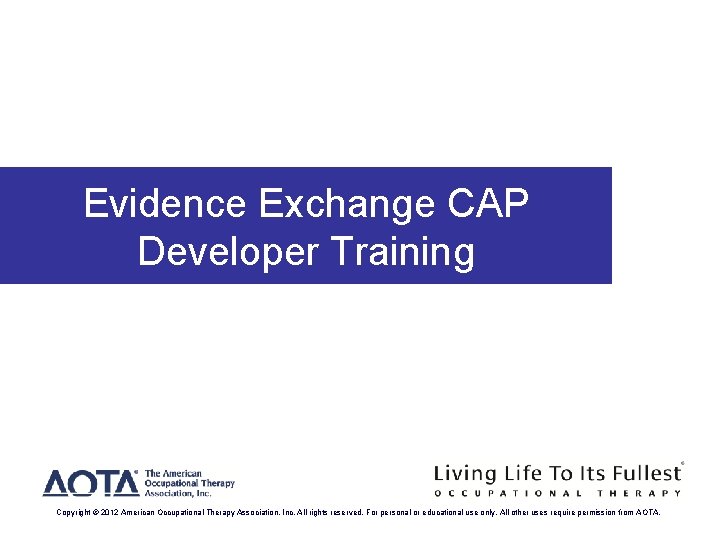 Evidence Exchange CAP Developer Training Copyright © 2012 American Occupational Therapy Association, Inc. All