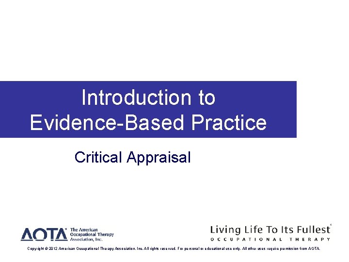 Introduction to Evidence-Based Practice Critical Appraisal Copyright © 2012 American Occupational Therapy Association, Inc.