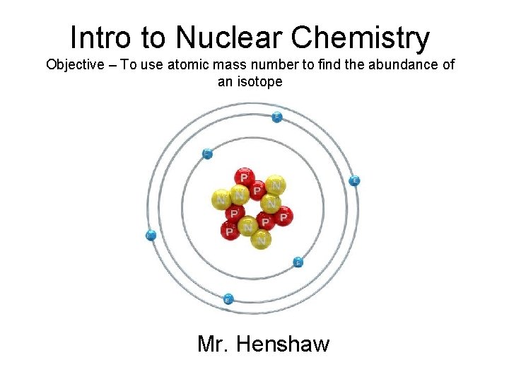 Intro to Nuclear Chemistry Objective – To use atomic mass number to find the