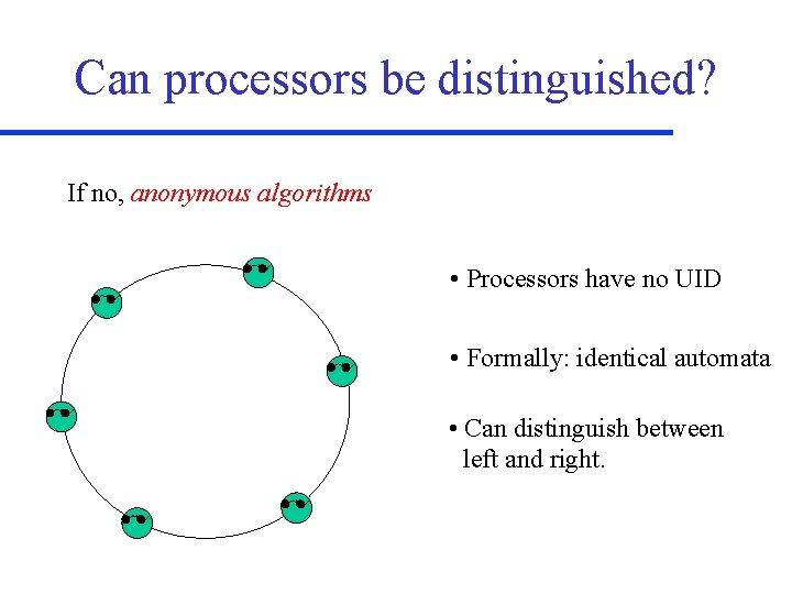 Can processors be distinguished? If no, anonymous algorithms • Processors have no UID •