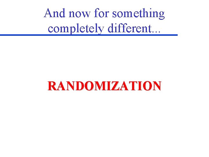 And now for something completely different. . . RANDOMIZATION 