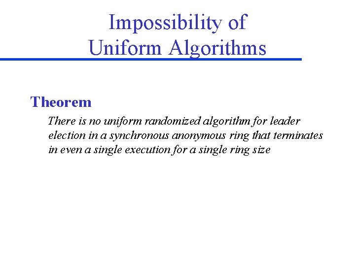 Impossibility of Uniform Algorithms Theorem There is no uniform randomized algorithm for leader election