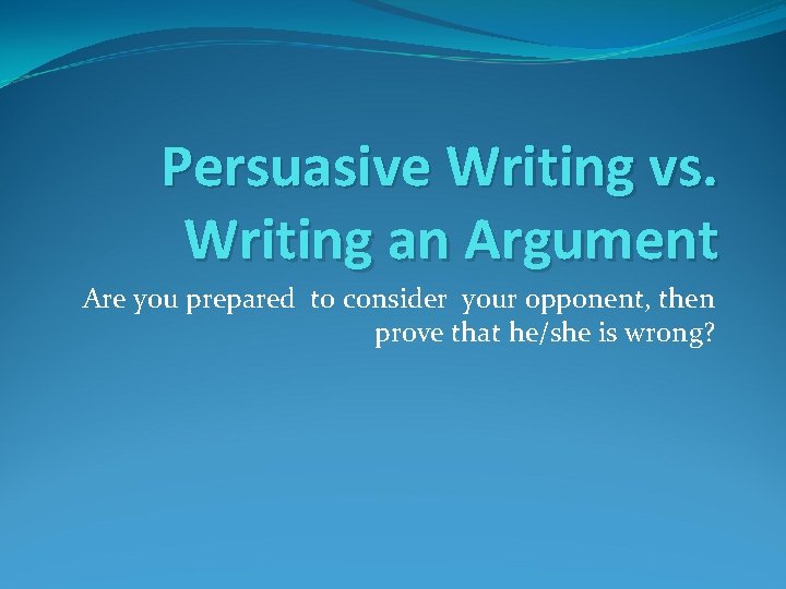 Persuasive Writing vs. Writing an Argument Are you prepared to consider your opponent, then