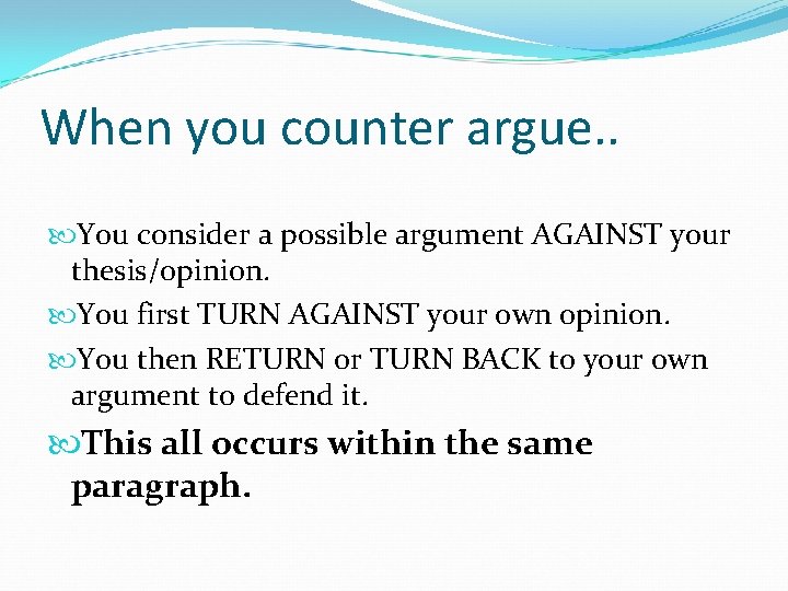 When you counter argue. . You consider a possible argument AGAINST your thesis/opinion. You