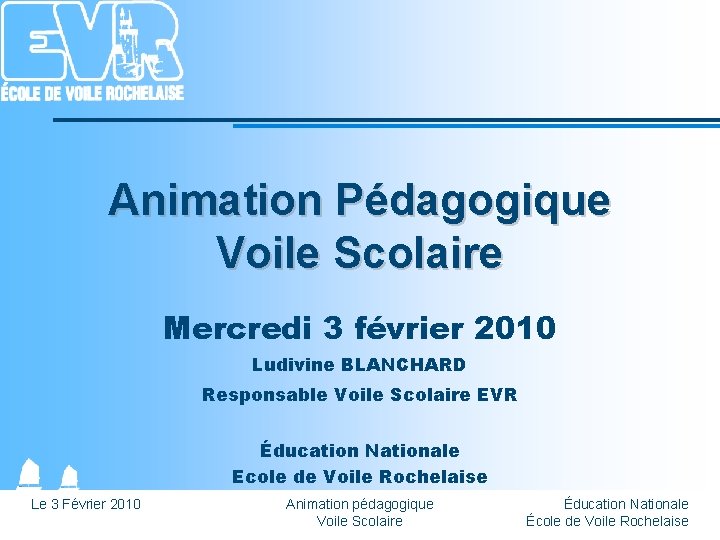 Animation Pédagogique Voile Scolaire Mercredi 3 février 2010 Ludivine BLANCHARD Responsable Voile Scolaire EVR
