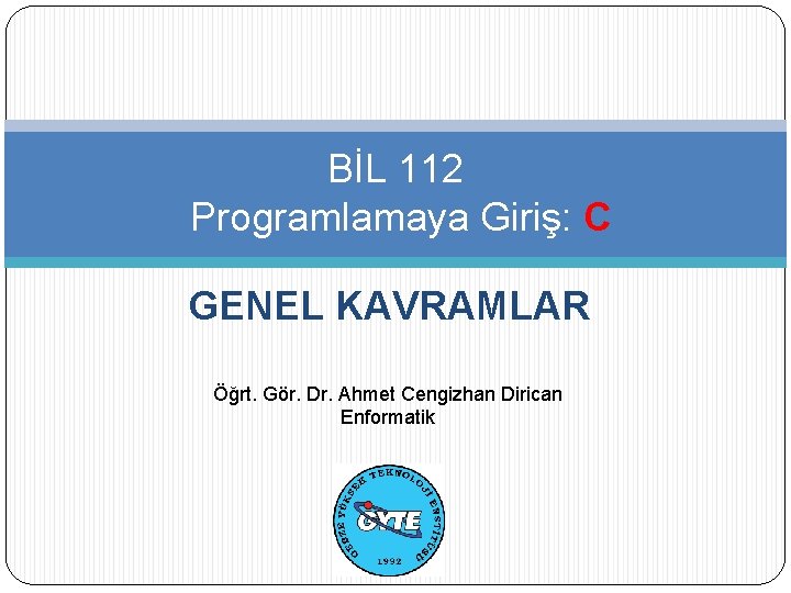 BİL 112 Programlamaya Giriş: C GENEL KAVRAMLAR Öğrt. Gör. Dr. Ahmet Cengizhan Dirican Enformatik