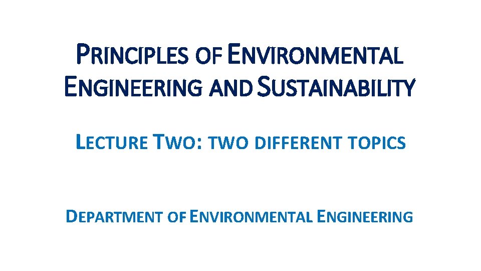 PRINCIPLES OF ENVIRONMENTAL ENGINEERING AND SUSTAINABILITY LECTURE TWO: TWO DIFFERENT TOPICS DEPARTMENT OF ENVIRONMENTAL