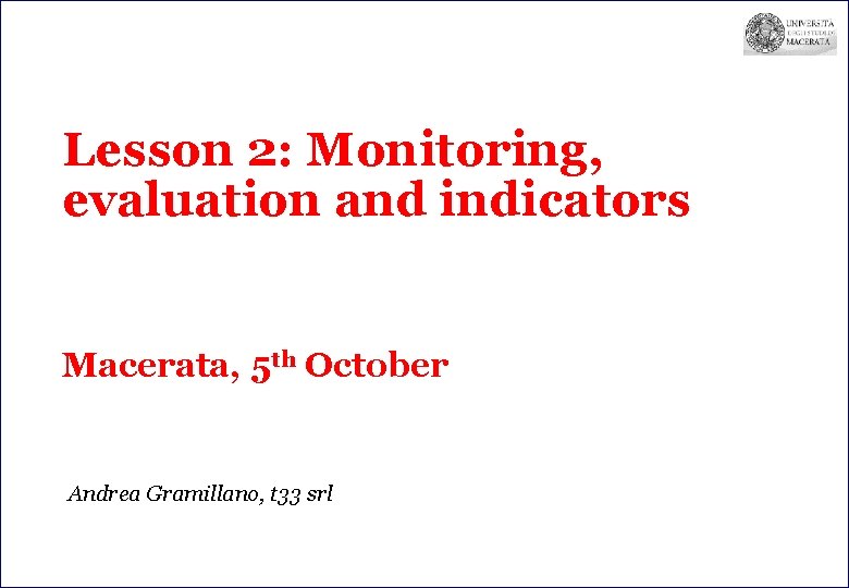 Lesson 2: Monitoring, evaluation and indicators Macerata, 5 th October Andrea Gramillano, t 33