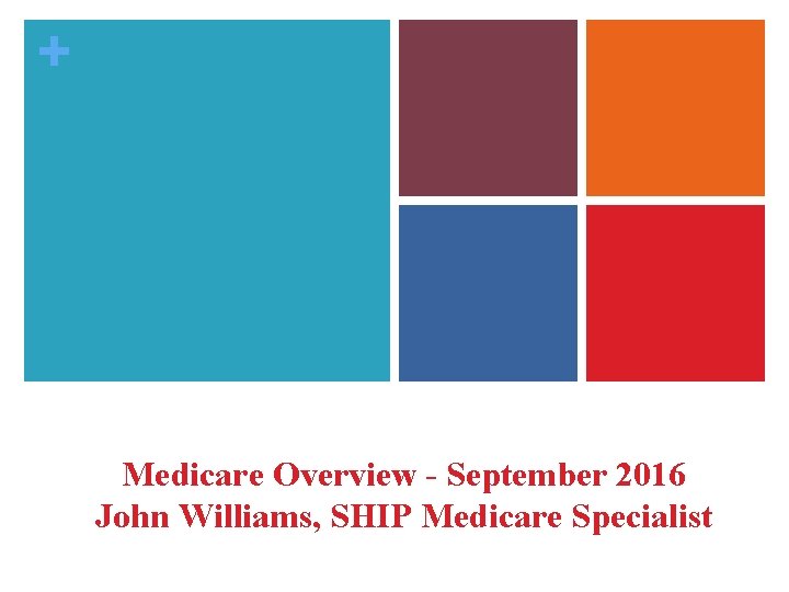 + Medicare Overview - September 2016 John Williams, SHIP Medicare Specialist 